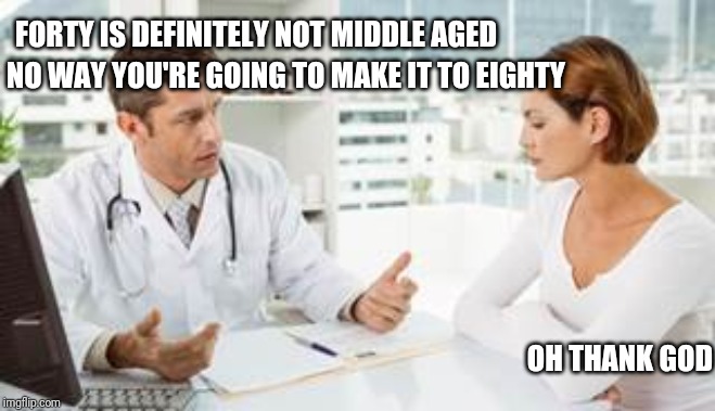 Doctor talking to woman | FORTY IS DEFINITELY NOT MIDDLE AGED NO WAY YOU'RE GOING TO MAKE IT TO EIGHTY OH THANK GOD | image tagged in doctor talking to woman | made w/ Imgflip meme maker
