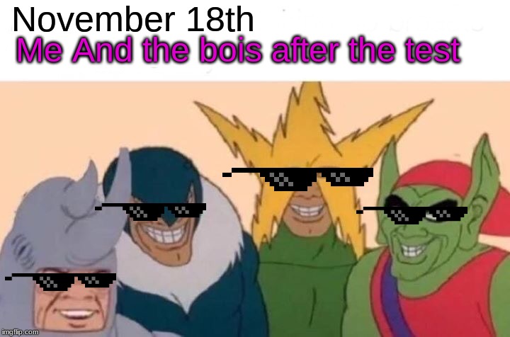 Me And The Boys | November 18th; Me And the bois after the test | image tagged in memes,me and the boys | made w/ Imgflip meme maker
