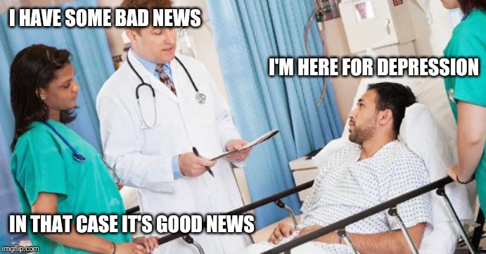 doctor | I HAVE SOME BAD NEWS; I'M HERE FOR DEPRESSION; IN THAT CASE IT'S GOOD NEWS | image tagged in doctor | made w/ Imgflip meme maker