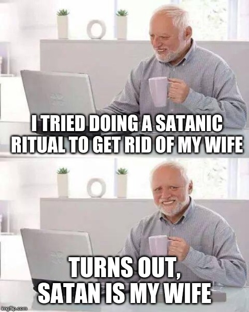 :/ | I TRIED DOING A SATANIC RITUAL TO GET RID OF MY WIFE; TURNS OUT, SATAN IS MY WIFE | image tagged in memes,hide the pain harold,funny,satanic | made w/ Imgflip meme maker