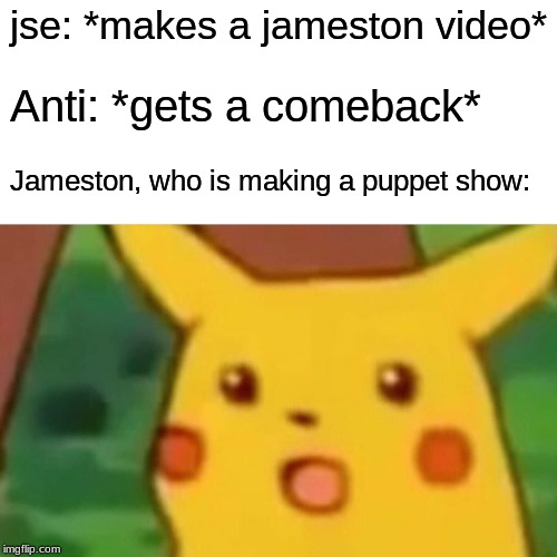 Surprised Pikachu | jse: *makes a jameston video*; Anti: *gets a comeback*; Jameston, who is making a puppet show: | image tagged in memes,surprised pikachu | made w/ Imgflip meme maker