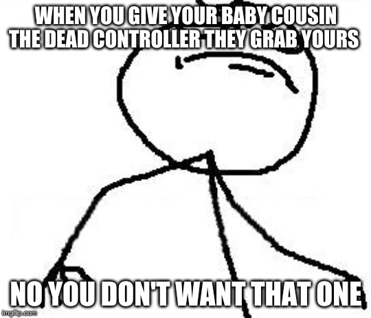 Fk Yeah | WHEN YOU GIVE YOUR BABY COUSIN THE DEAD CONTROLLER THEY GRAB YOURS; NO YOU DON'T WANT THAT ONE | image tagged in memes,fk yeah | made w/ Imgflip meme maker