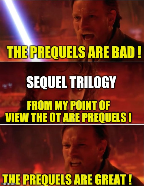 From my point of view | THE PREQUELS ARE BAD ! SEQUEL TRILOGY; FROM MY POINT OF VIEW THE OT ARE PREQUELS ! THE PREQUELS ARE GREAT ! | image tagged in from my point of view | made w/ Imgflip meme maker