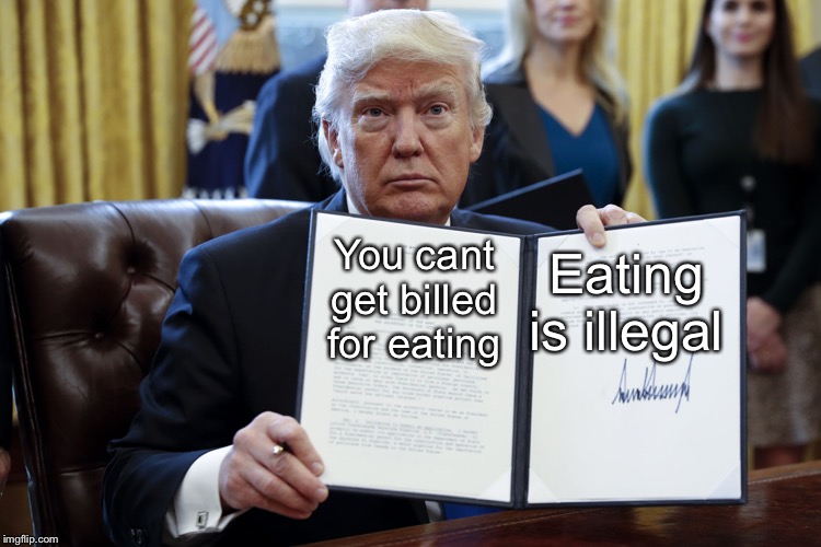 Donald Trump Executive Order | Eating is illegal; You cant get billed for eating | image tagged in donald trump executive order | made w/ Imgflip meme maker