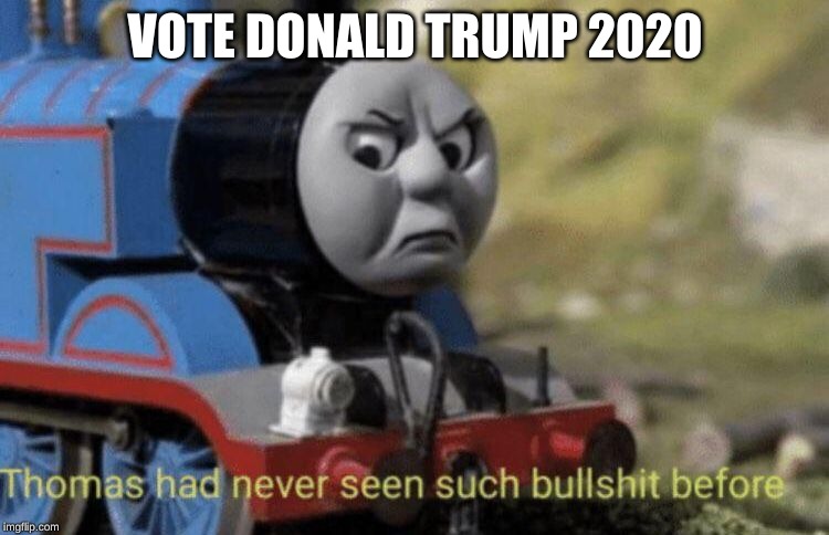 thomas has never seen such bs before | VOTE DONALD TRUMP 2020 | image tagged in thomas has never seen such bs before | made w/ Imgflip meme maker