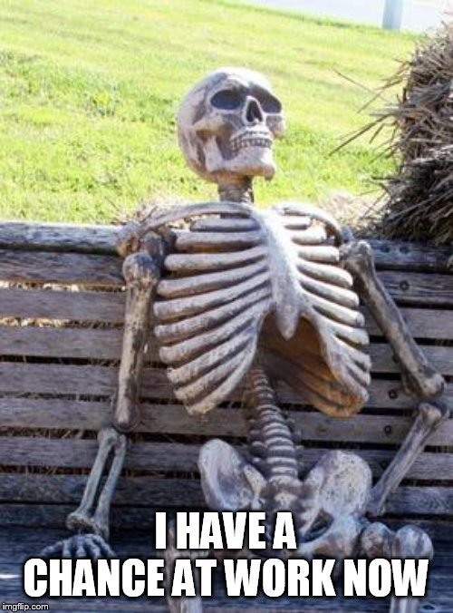 Waiting Skeleton Meme | I HAVE A CHANCE AT WORK NOW | image tagged in memes,waiting skeleton | made w/ Imgflip meme maker