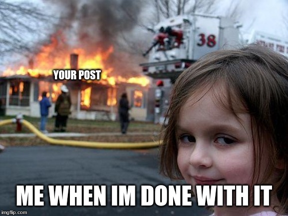 YOUR POST ME WHEN IM DONE WITH IT | image tagged in memes,disaster girl | made w/ Imgflip meme maker