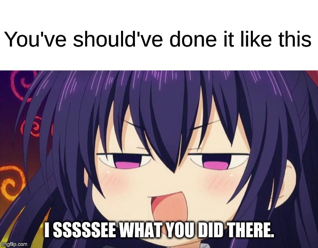 You've should've done it like this I SSSSSEE WHAT YOU DID THERE. | image tagged in i see what you did there - anime meme,blank white template | made w/ Imgflip meme maker