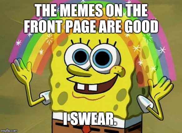 Imagination Spongebob | THE MEMES ON THE FRONT PAGE ARE GOOD; I SWEAR. | image tagged in memes,imagination spongebob | made w/ Imgflip meme maker