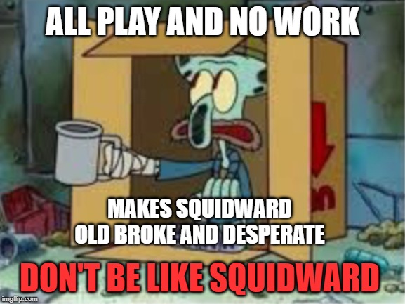 spare coochie | ALL PLAY AND NO WORK; MAKES SQUIDWARD
OLD BROKE AND DESPERATE; DON'T BE LIKE SQUIDWARD | image tagged in spare coochie | made w/ Imgflip meme maker