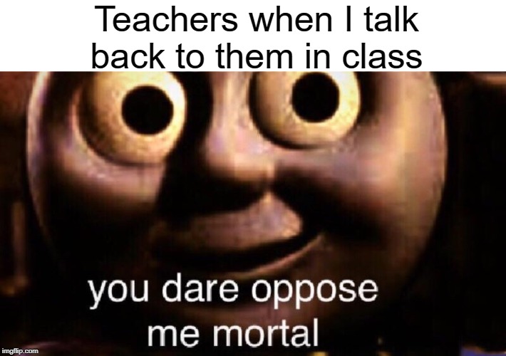 teachers think they immortal | Teachers when I talk back to them in class | image tagged in you dare oppose me mortal,funny,memes,teacher,school,thomas the tank engine | made w/ Imgflip meme maker