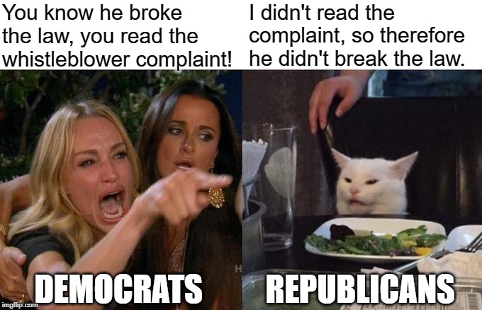 Current situation in DC... | You know he broke the law, you read the whistleblower complaint! I didn't read the complaint, so therefore he didn't break the law. REPUBLICANS; DEMOCRATS | image tagged in memes,woman yelling at cat | made w/ Imgflip meme maker