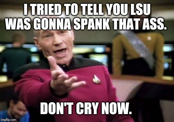 Picard Wtf Meme | I TRIED TO TELL YOU LSU WAS GONNA SPANK THAT ASS. DON'T CRY NOW. | image tagged in memes,picard wtf | made w/ Imgflip meme maker