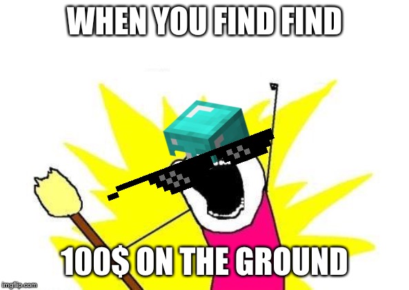 X All The Y Meme | WHEN YOU FIND FIND; 100$ ON THE GROUND | image tagged in memes,x all the y | made w/ Imgflip meme maker