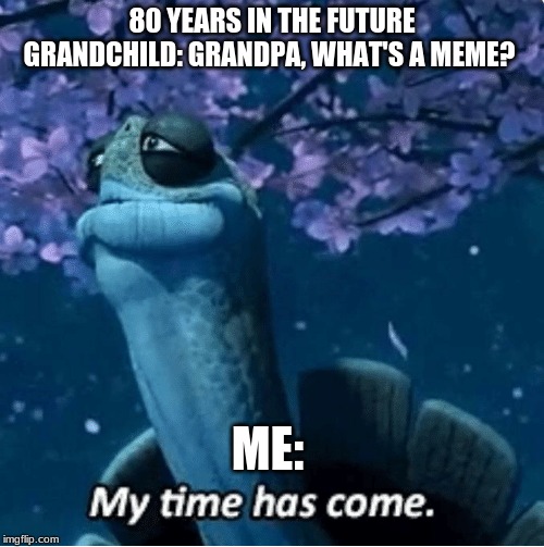 My Time Has Come | 80 YEARS IN THE FUTURE GRANDCHILD: GRANDPA, WHAT'S A MEME? ME: | image tagged in my time has come | made w/ Imgflip meme maker