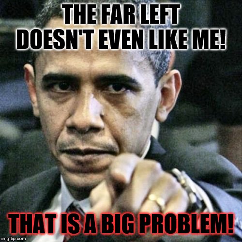 Something horribly wrong when the Democrat party is too far left for OBAMA! | THE FAR LEFT DOESN'T EVEN LIKE ME! THAT IS A BIG PROBLEM! | image tagged in memes,pissed off obama,political memes | made w/ Imgflip meme maker