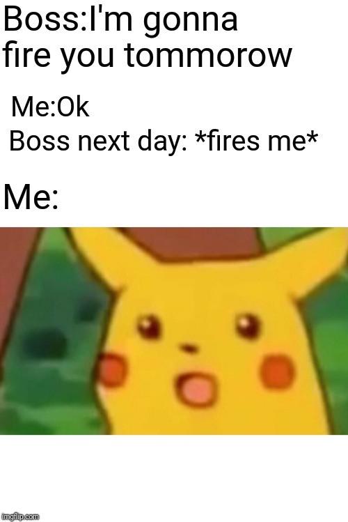 Surprised Pikachu | Boss:I'm gonna fire you tommorow; Me:Ok; Boss next day: *fires me*; Me: | image tagged in memes,surprised pikachu | made w/ Imgflip meme maker