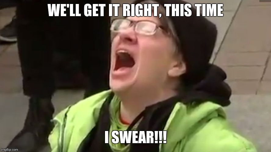 Screaming Liberal  | WE'LL GET IT RIGHT, THIS TIME I SWEAR!!! | image tagged in screaming liberal | made w/ Imgflip meme maker