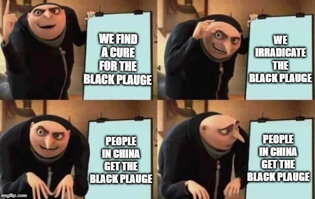 Gru's Plan | WE FIND A CURE FOR THE BLACK PLAUGE; WE IRRADICATE THE BLACK PLAUGE; PEOPLE IN CHINA GET THE BLACK PLAUGE; PEOPLE IN CHINA GET THE BLACK PLAUGE | image tagged in gru's plan | made w/ Imgflip meme maker