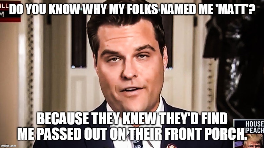 Matt Gaetz DERP | DO YOU KNOW WHY MY FOLKS NAMED ME 'MATT'? BECAUSE THEY KNEW THEY'D FIND ME PASSED OUT ON THEIR FRONT PORCH. | image tagged in gaetz,drunk | made w/ Imgflip meme maker