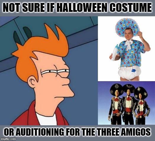 The Four Amigos | NOT SURE IF HALLOWEEN COSTUME; OR AUDITIONING FOR THE THREE AMIGOS | image tagged in funny memes,movies,fry,baby,halloween costume | made w/ Imgflip meme maker