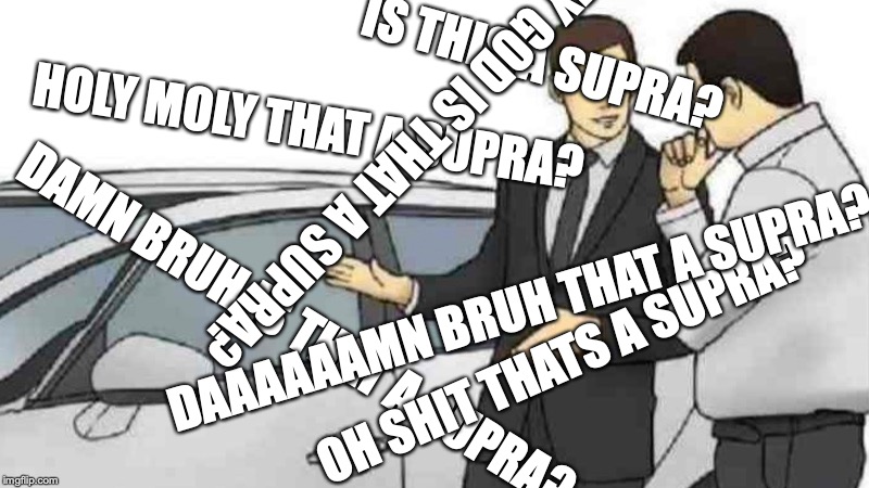 Car Salesman Slaps Roof Of Car | IS THIS A SUPRA? HOLY MOLY THAT A SUPRA? OH MY GOD IS THAT A SUPRA? DAAAAAAMN BRUH THAT A SUPRA? DAMN BRUH IS THAT A SUPRA? OH SHIT THATS A SUPRA? | image tagged in memes,car salesman slaps roof of car | made w/ Imgflip meme maker