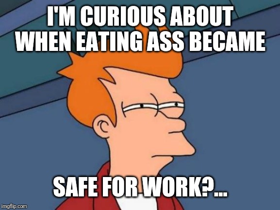 Futurama Fry Meme | I'M CURIOUS ABOUT WHEN EATING ASS BECAME SAFE FOR WORK?... | image tagged in memes,futurama fry | made w/ Imgflip meme maker