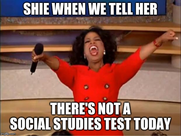 Oprah You Get A Meme | SHIE WHEN WE TELL HER; THERE'S NOT A SOCIAL STUDIES TEST TODAY | image tagged in memes,oprah you get a | made w/ Imgflip meme maker