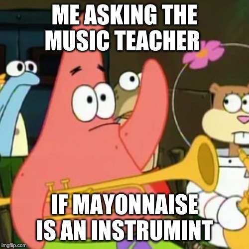 No Patrick | ME ASKING THE MUSIC TEACHER; IF MAYONNAISE IS AN INSTRUMINT | image tagged in memes,no patrick | made w/ Imgflip meme maker