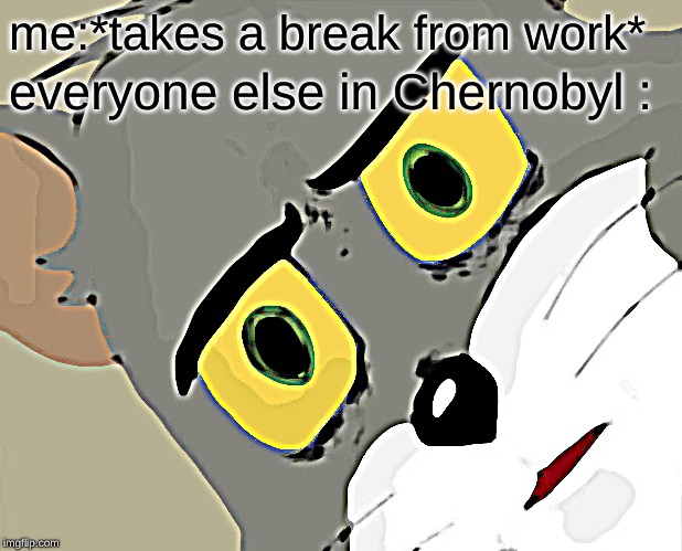 Unsettled Tom Meme | me:*takes a break from work*; everyone else in Chernobyl : | image tagged in memes,unsettled tom | made w/ Imgflip meme maker