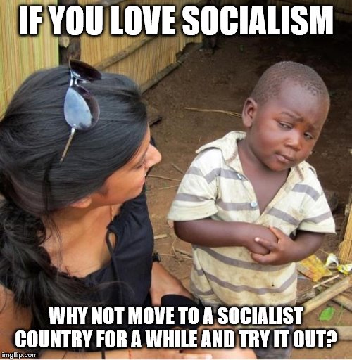 Skeptical third world kid | IF YOU LOVE SOCIALISM; WHY NOT MOVE TO A SOCIALIST COUNTRY FOR A WHILE AND TRY IT OUT? | image tagged in skeptical third world kid | made w/ Imgflip meme maker