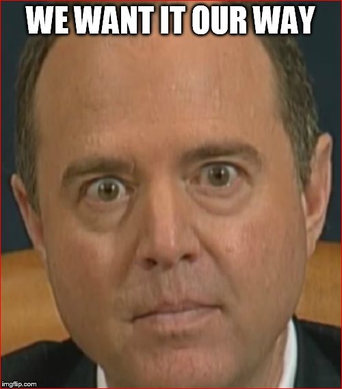 Adam Schiff | WE WANT IT OUR WAY | image tagged in adam schiff | made w/ Imgflip meme maker