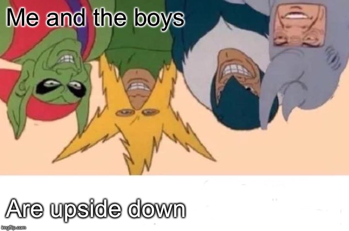 Me And The Boys Meme | Me and the boys; Are upside down | image tagged in memes,me and the boys | made w/ Imgflip meme maker