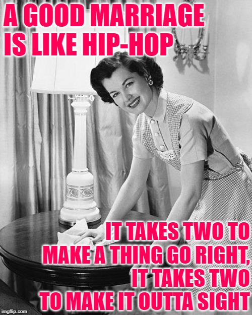 The Hip-Hop Housewife | A GOOD MARRIAGE IS LIKE HIP-HOP; IT TAKES TWO TO MAKE A THING GO RIGHT,
IT TAKES TWO TO MAKE IT OUTTA SIGHT | image tagged in advice mom,marriage,hip hop,song lyrics,funny memes,life lessons | made w/ Imgflip meme maker