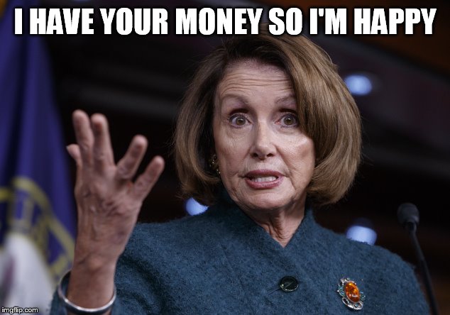 Good old Nancy Pelosi | I HAVE YOUR MONEY SO I'M HAPPY | image tagged in good old nancy pelosi | made w/ Imgflip meme maker