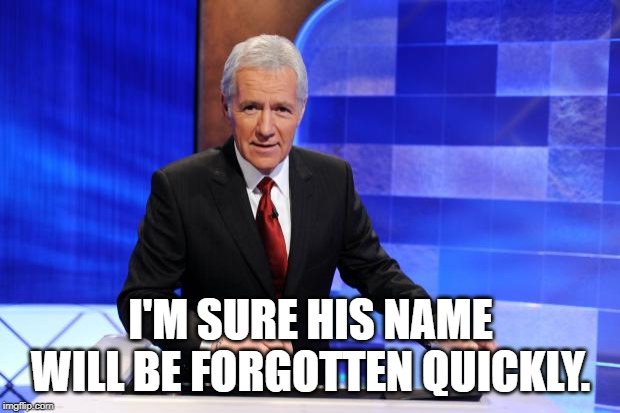 Alex Trebek | I'M SURE HIS NAME WILL BE FORGOTTEN QUICKLY. | image tagged in alex trebek | made w/ Imgflip meme maker