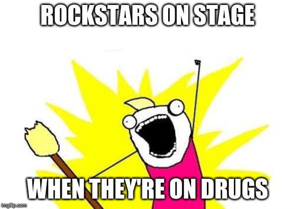 X All The Y | ROCKSTARS ON STAGE; WHEN THEY'RE ON DRUGS | image tagged in memes,x all the y | made w/ Imgflip meme maker