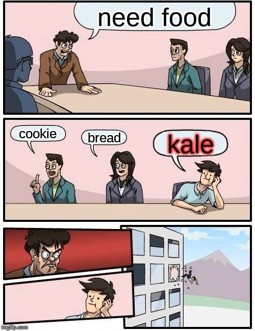 Boardroom Meeting Suggestion | need food; cookie; bread; kale | image tagged in memes,boardroom meeting suggestion | made w/ Imgflip meme maker