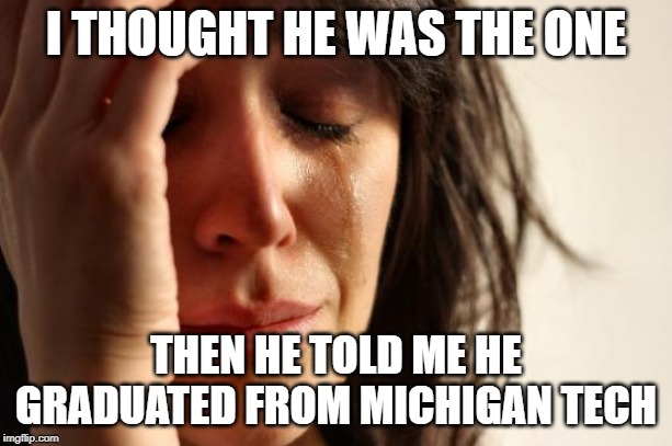 First World Problems Meme | I THOUGHT HE WAS THE ONE; THEN HE TOLD ME HE GRADUATED FROM MICHIGAN TECH | image tagged in memes,first world problems | made w/ Imgflip meme maker
