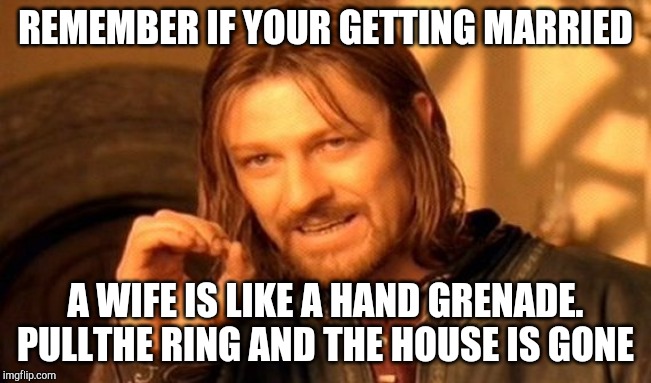 One Does Not Simply Meme | REMEMBER IF YOUR GETTING MARRIED; A WIFE IS LIKE A HAND GRENADE.
PULLTHE RING AND THE HOUSE IS GONE | image tagged in memes,one does not simply | made w/ Imgflip meme maker