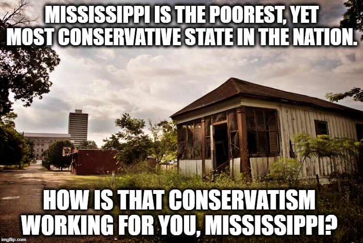 Red States Are Statistically The Worst At Everything | MISSISSIPPI IS THE POOREST, YET MOST CONSERVATIVE STATE IN THE NATION. HOW IS THAT CONSERVATISM WORKING FOR YOU, MISSISSIPPI? | image tagged in mississippi,south,poor,conservatives,america,republicans | made w/ Imgflip meme maker