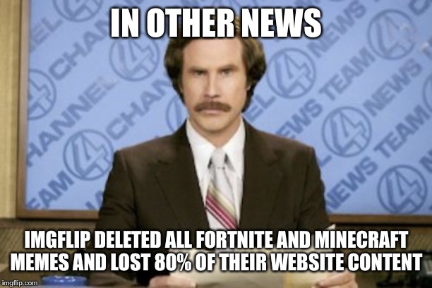 In Other news | IN OTHER NEWS; IMGFLIP DELETED ALL FORTNITE AND MINECRAFT MEMES AND LOST 80% OF THEIR WEBSITE CONTENT | image tagged in memes,ron burgundy | made w/ Imgflip meme maker