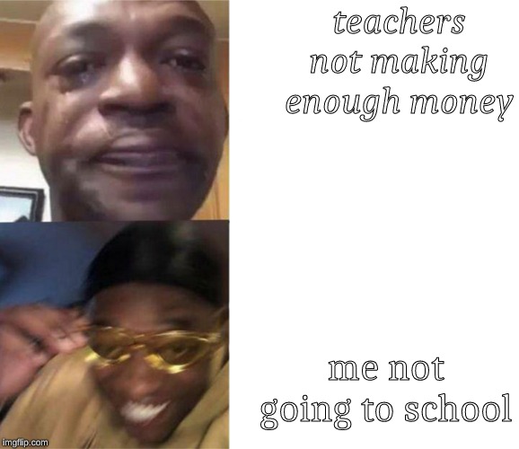 Black Guy Crying and Black Guy Laughing | teachers not making enough money; me not going to school | image tagged in black guy crying and black guy laughing | made w/ Imgflip meme maker