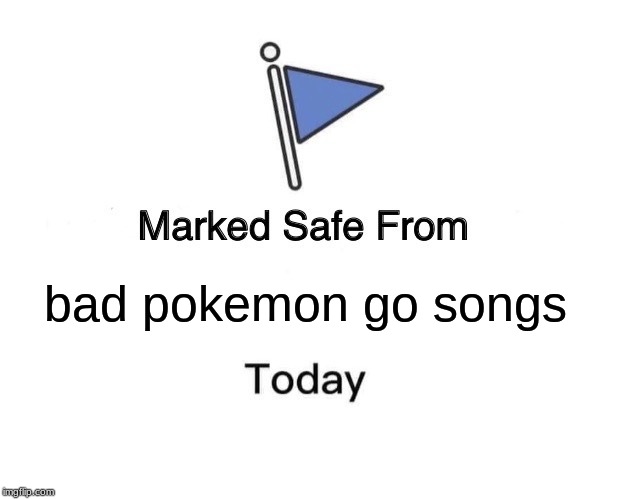 Marked Safe From Meme | bad pokemon go songs | image tagged in memes,marked safe from | made w/ Imgflip meme maker