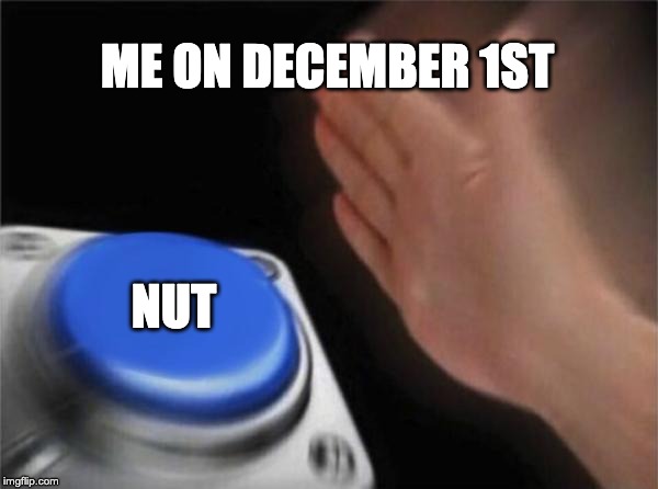 Blank Nut Button | ME ON DECEMBER 1ST; NUT | image tagged in memes,blank nut button | made w/ Imgflip meme maker
