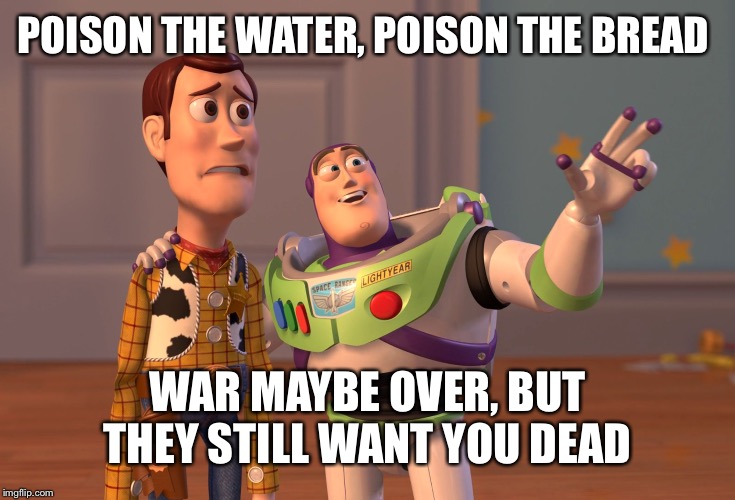 Good old 1945 UV | POISON THE WATER, POISON THE BREAD; WAR MAYBE OVER, BUT THEY STILL WANT YOU DEAD | image tagged in memes,x x everywhere | made w/ Imgflip meme maker