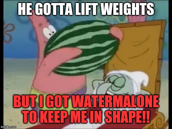 patrick spongebob watermelon | HE GOTTA LIFT WEIGHTS BUT I GOT WATERMALONE TO KEEP ME IN SHAPE!! | image tagged in patrick spongebob watermelon | made w/ Imgflip meme maker