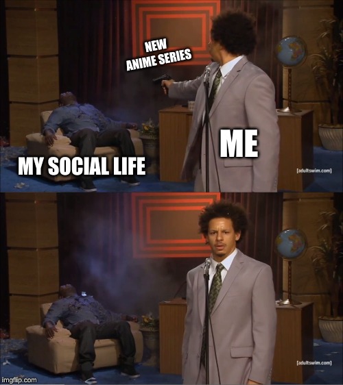 Who Killed Hannibal | NEW ANIME SERIES; ME; MY SOCIAL LIFE | image tagged in memes,who killed hannibal | made w/ Imgflip meme maker