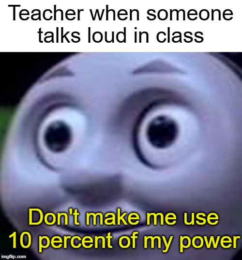 Don't make me use 10 percent of my power | Teacher when someone talks loud in class; Don't make me use 10 percent of my power | image tagged in thomas the tank engine,funny,memes | made w/ Imgflip meme maker