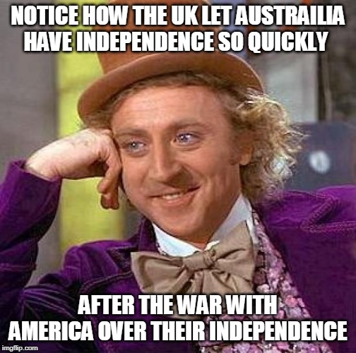 true | NOTICE HOW THE UK LET AUSTRAILIA HAVE INDEPENDENCE SO QUICKLY; AFTER THE WAR WITH AMERICA OVER THEIR INDEPENDENCE | image tagged in memes,creepy condescending wonka | made w/ Imgflip meme maker